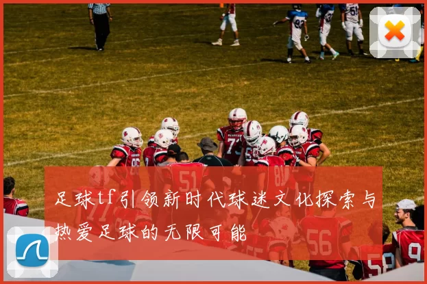 足球tf引领新时代球迷文化探索与热爱足球的无限可能