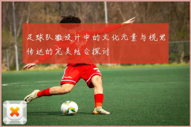 足球队徽设计中的文化元素与视觉传达的完美结合探讨