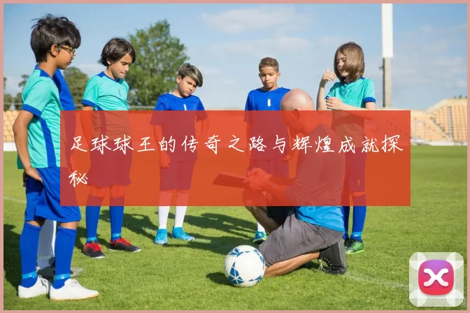 足球球王的传奇之路与辉煌成就探秘