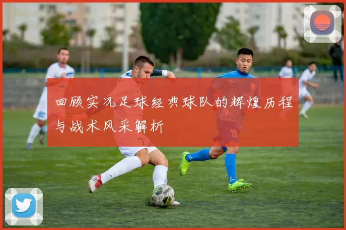 回顾实况足球经典球队的辉煌历程与战术风采解析
