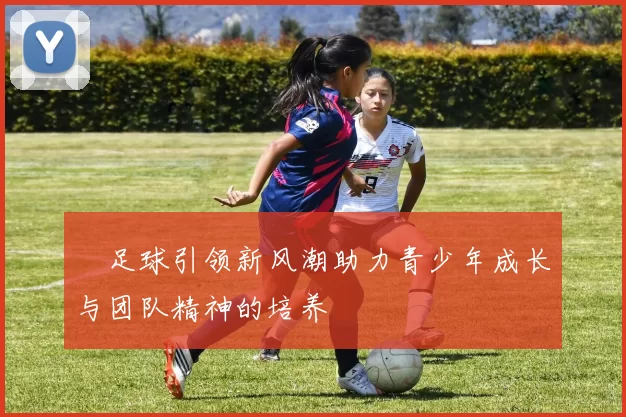 翀足球引领新风潮助力青少年成长与团队精神的培养