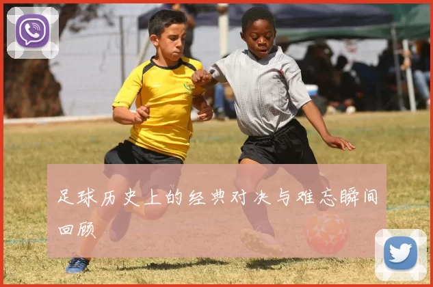 足球历史上的经典对决与难忘瞬间回顾