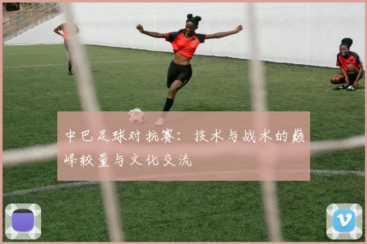 中巴足球对抗赛：技术与战术的巅峰较量与文化交流