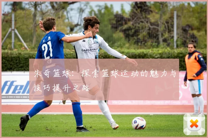 朱奇篮球：探索篮球运动的魅力与技巧提升之路