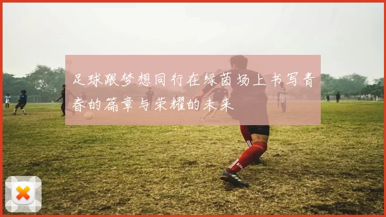 足球跟梦想同行在绿茵场上书写青春的篇章与荣耀的未来